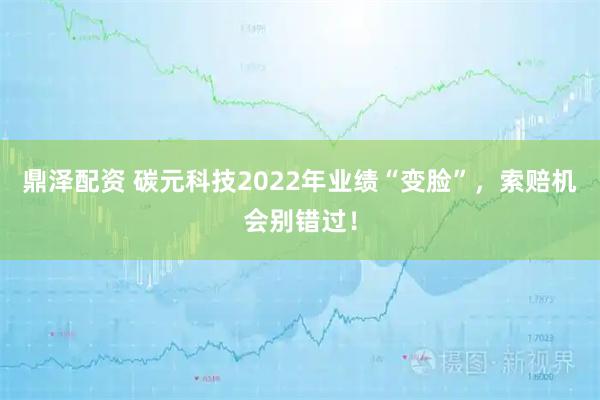 鼎泽配资 碳元科技2022年业绩“变脸”，索赔机会别错过！