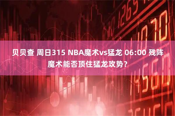 贝贝查 周日315 NBA魔术vs猛龙 06:00 残阵魔术能否顶住猛龙攻势？