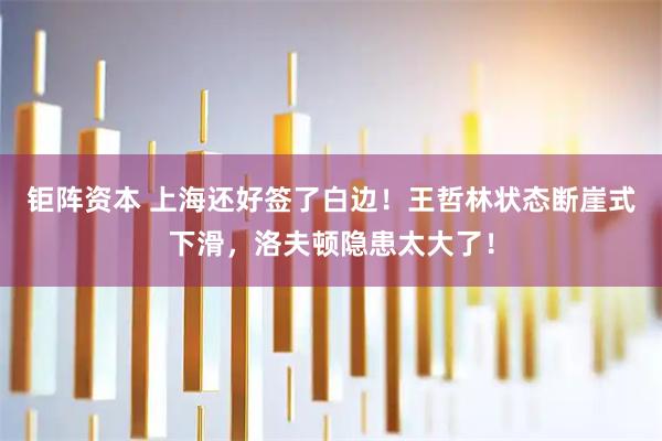 钜阵资本 上海还好签了白边！王哲林状态断崖式下滑，洛夫顿隐患太大了！