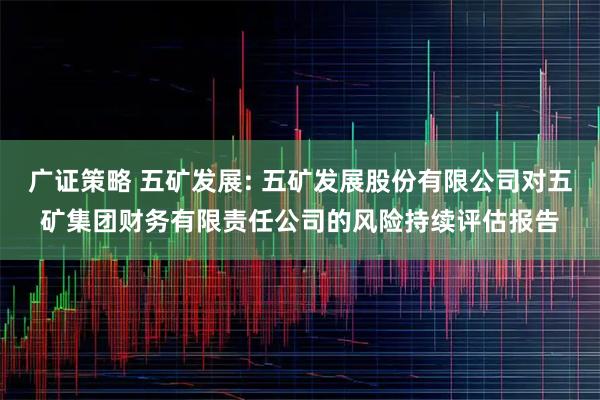 广证策略 五矿发展: 五矿发展股份有限公司对五矿集团财务有限责任公司的风险持续评估报告
