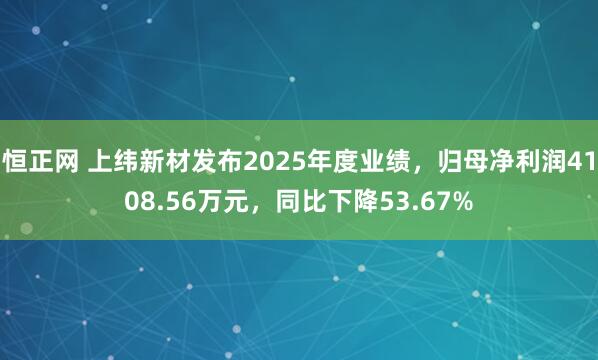 恒正网 上纬新材发布2025年度业绩，归母净利润4108.56万元，同比下降53.67%