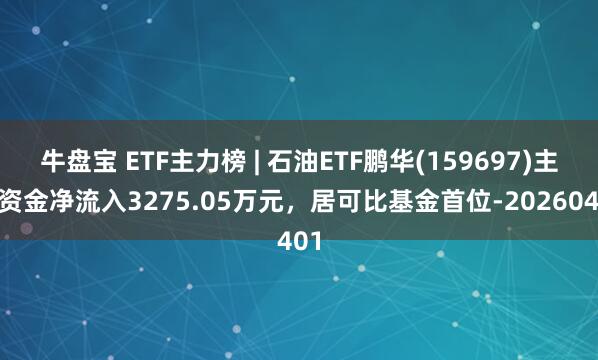 牛盘宝 ETF主力榜 | 石油ETF鹏华(159697)主力资金净流入3275.05万元，居可比基金首位-20260401