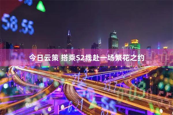 今日云策 搭乘S2线赴一场繁花之约