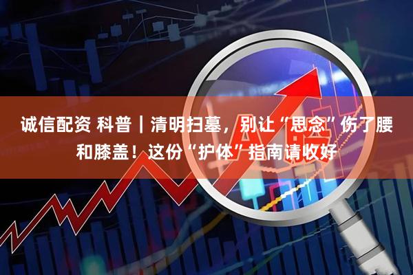 诚信配资 科普｜清明扫墓，别让“思念”伤了腰和膝盖！这份“护体”指南请收好