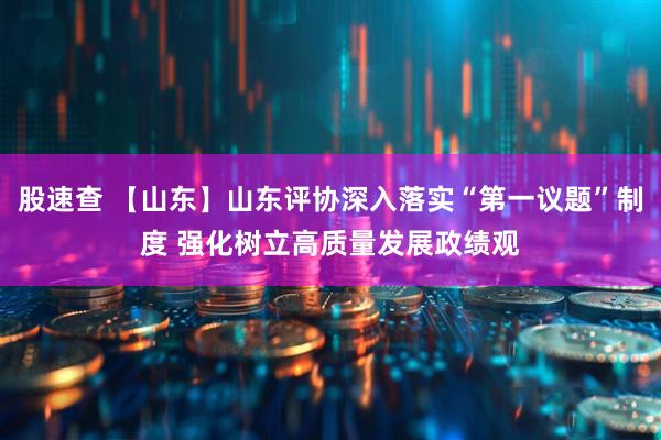 股速查 【山东】山东评协深入落实“第一议题”制度 强化树立高质量发展政绩观