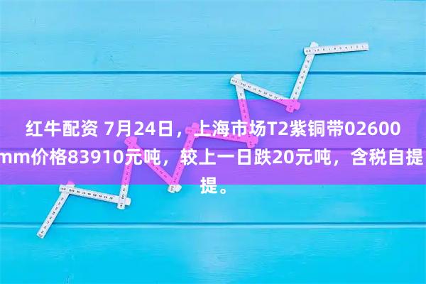 红牛配资 7月24日，上海市场T2紫铜带02600mm价格83910元吨，较上一日跌20元吨，含税自提。