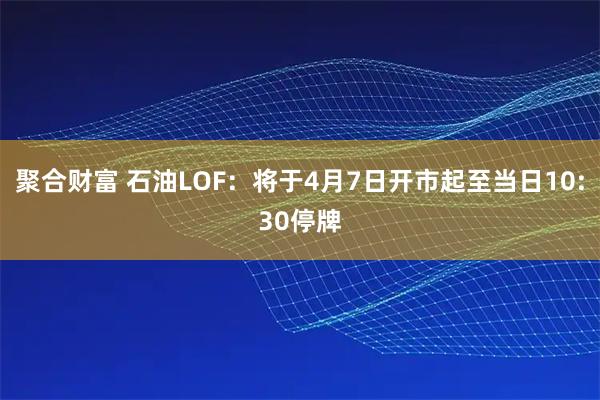 聚合财富 石油LOF：将于4月7日开市起至当日10:30停牌