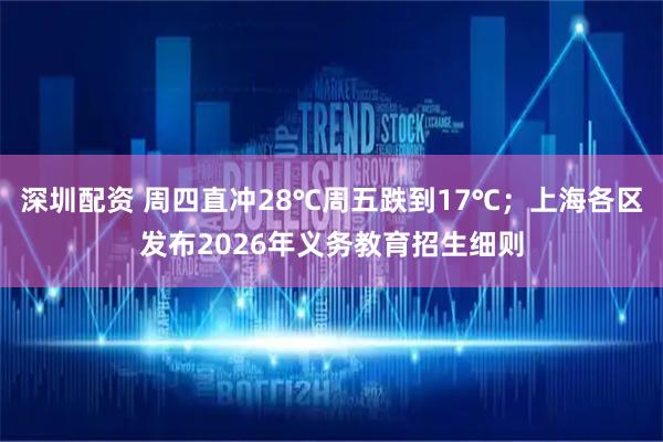 深圳配资 周四直冲28℃周五跌到17℃；上海各区发布2026年义务教育招生细则