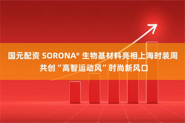 国元配资 SORONA® 生物基材料亮相上海时装周 共创“高智运动风”时尚新风口
