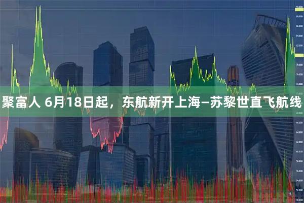 聚富人 6月18日起，东航新开上海—苏黎世直飞航线