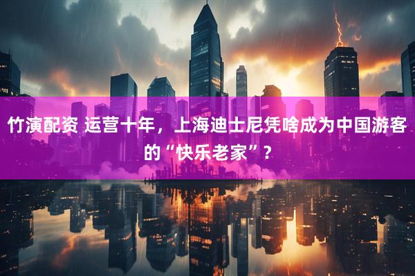 竹演配资 运营十年，上海迪士尼凭啥成为中国游客的“快乐老家”？