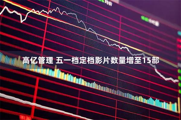高亿管理 五一档定档影片数量增至15部