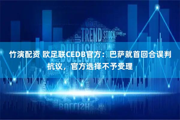 竹演配资 欧足联CEDB官方：巴萨就首回合误判抗议，官方选择不予受理